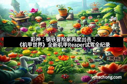 彩神：钢铁冒险家再度出击：《机甲世界》全新机甲Reaper试驾全纪录